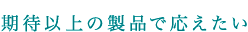 期待以上の製品で応えたい